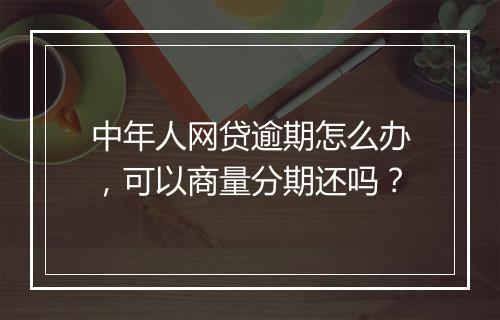 中年人网贷逾期怎么办，可以商量分期还吗？
