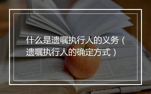 什么是遗嘱执行人的义务（遗嘱执行人的确定方式）