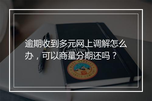 逾期收到多元网上调解怎么办，可以商量分期还吗？