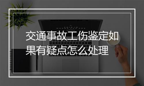 交通事故工伤鉴定如果有疑点怎么处理