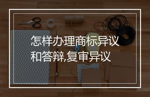 怎样办理商标异议和答辩,复审异议