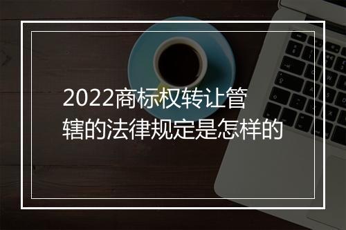 2022商标权转让管辖的法律规定是怎样的