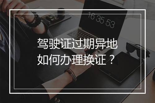 驾驶证过期异地如何办理换证？
