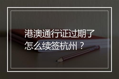 港澳通行证过期了怎么续签杭州？