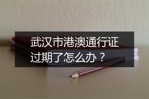 武汉市港澳通行证过期了怎么办？