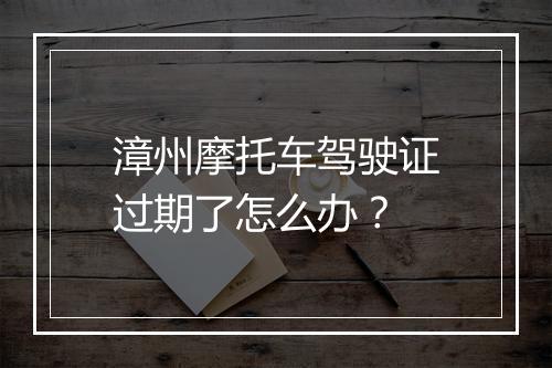 漳州摩托车驾驶证过期了怎么办？