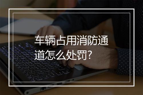 车辆占用消防通道怎么处罚?