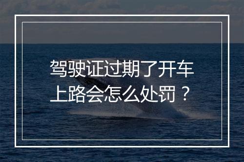 驾驶证过期了开车上路会怎么处罚？