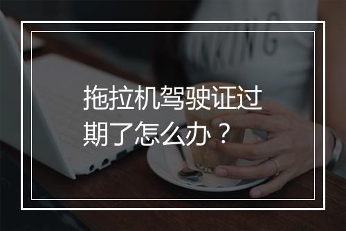 拖拉机驾驶证过期了怎么办？