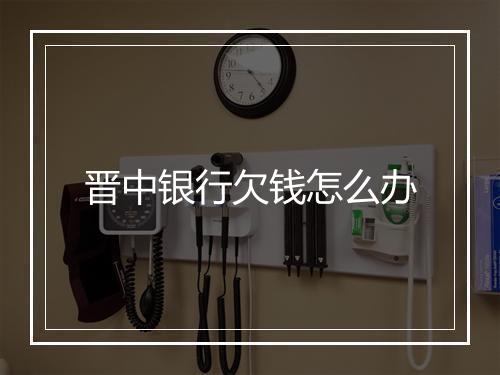 晋中银行欠钱怎么办