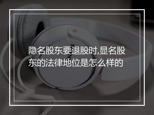 隐名股东要退股时,显名股东的法律地位是怎么样的