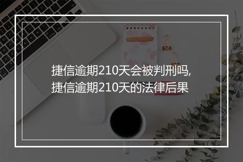 捷信逾期210天会被判刑吗,捷信逾期210天的法律后果