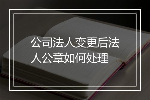 公司法人变更后法人公章如何处理