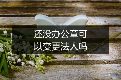 还没办公章可以变更法人吗