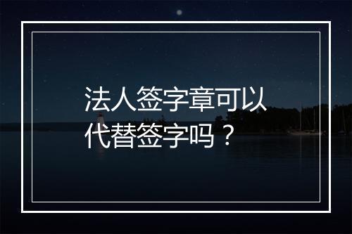 法人签字章可以代替签字吗？