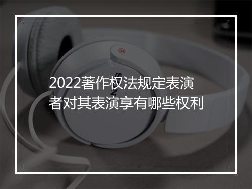 2022著作权法规定表演者对其表演享有哪些权利