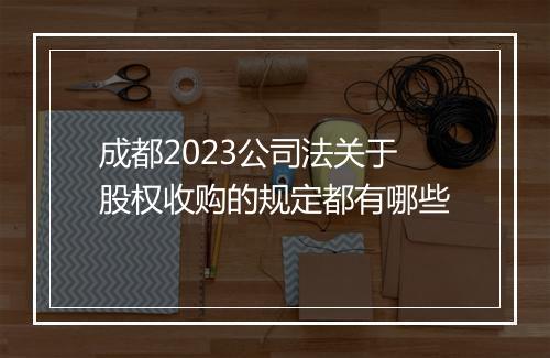 成都2023公司法关于股权收购的规定都有哪些