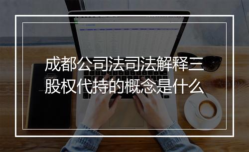 成都公司法司法解释三股权代持的概念是什么