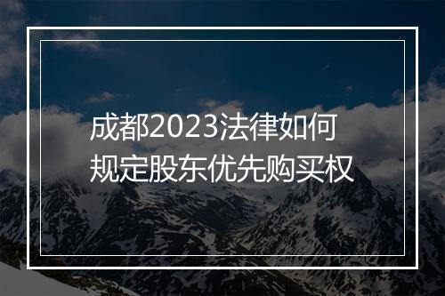 成都2023法律如何规定股东优先购买权