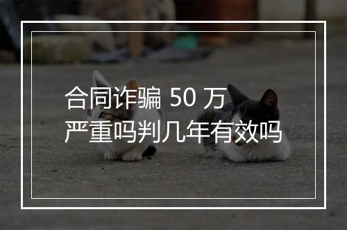 合同诈骗 50 万严重吗判几年有效吗