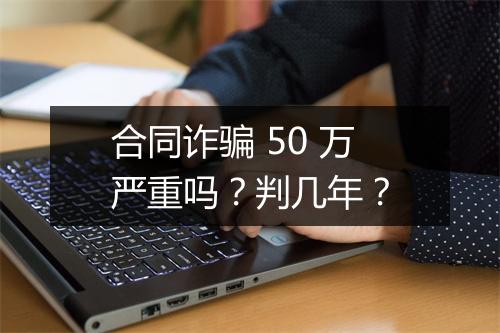 合同诈骗 50 万严重吗？判几年？