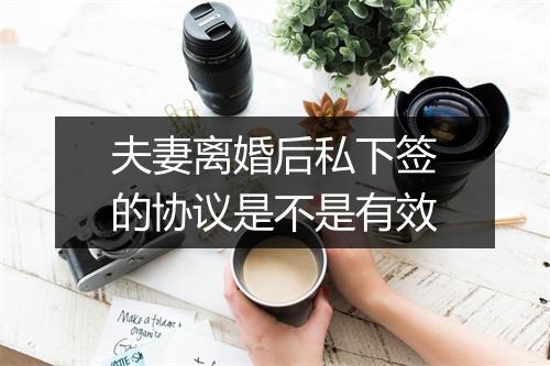 夫妻离婚后私下签的协议是不是有效