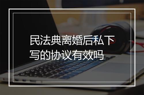 民法典离婚后私下写的协议有效吗