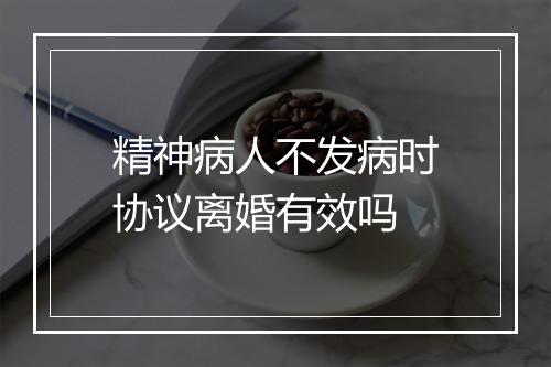 精神病人不发病时协议离婚有效吗
