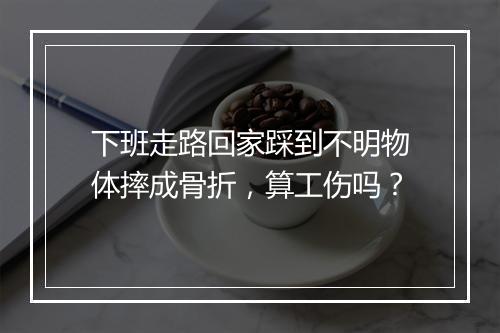 下班走路回家踩到不明物体摔成骨折，算工伤吗？