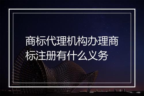 商标代理机构办理商标注册有什么义务