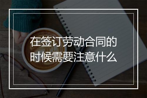 在签订劳动合同的时候需要注意什么