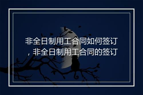 非全日制用工合同如何签订，非全日制用工合同的签订