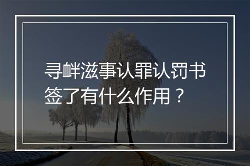 寻衅滋事认罪认罚书签了有什么作用？