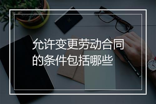 允许变更劳动合同的条件包括哪些