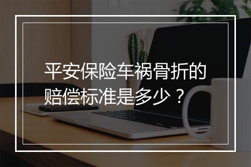 平安保险车祸骨折的赔偿标准是多少？