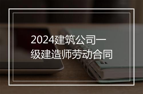 2024建筑公司一级建造师劳动合同