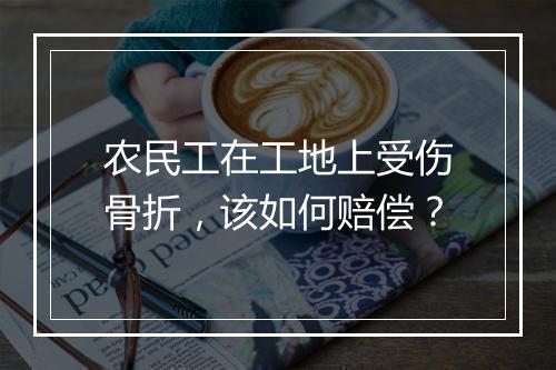 农民工在工地上受伤骨折，该如何赔偿？