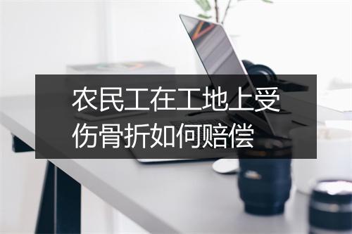 农民工在工地上受伤骨折如何赔偿