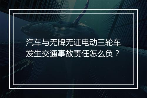 汽车与无牌无证电动三轮车发生交通事故责任怎么负？
