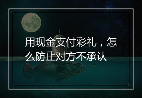 用现金支付彩礼，怎么防止对方不承认