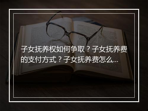 子女抚养权如何争取？子女抚养费的支付方式？子女抚养费怎么给付？