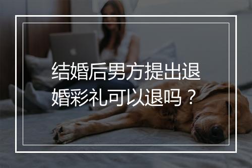 结婚后男方提出退婚彩礼可以退吗？