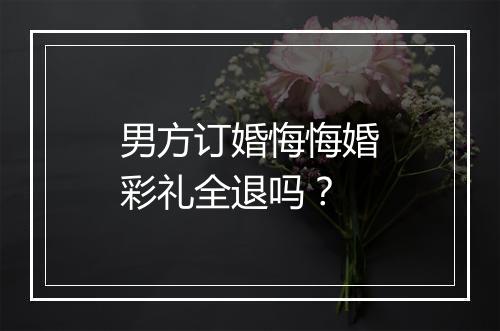 男方订婚悔悔婚彩礼全退吗？