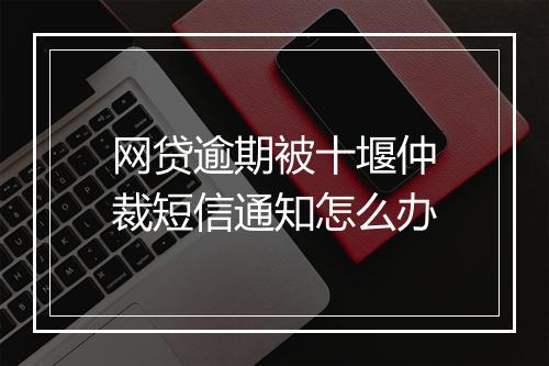 网贷逾期被十堰仲裁短信通知怎么办