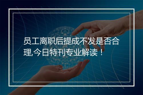 员工离职后提成不发是否合理,今日特刊专业解读！