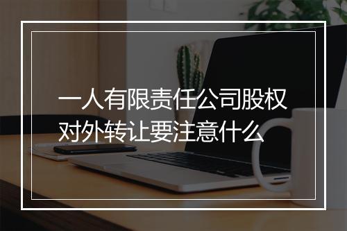 一人有限责任公司股权对外转让要注意什么