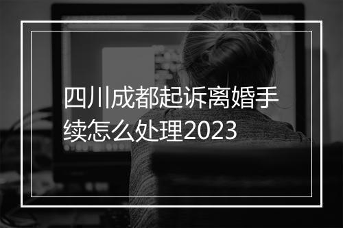四川成都起诉离婚手续怎么处理2023