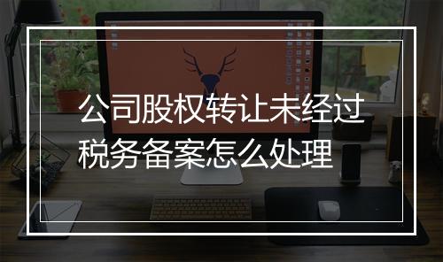 公司股权转让未经过税务备案怎么处理