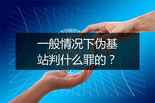 一般情况下伪基站判什么罪的？