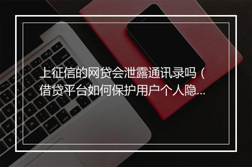 上征信的网贷会泄露通讯录吗（ 借贷平台如何保护用户个人隐私）